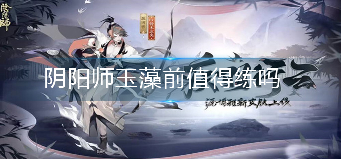 《阴阳师》玉藻前值得练吗？玉藻前培养建议