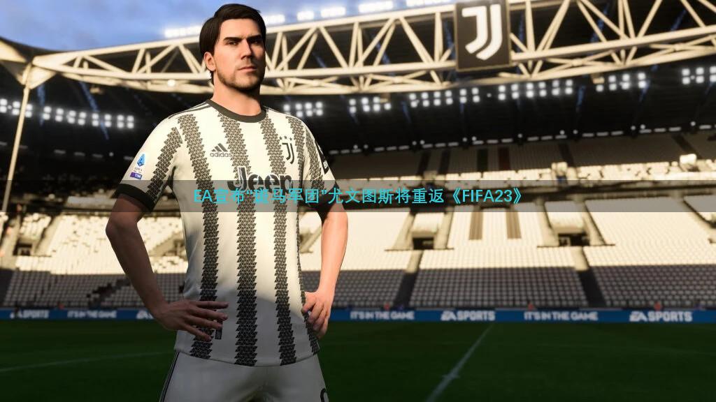 EA宣布“斑马军团”尤文图斯将重返《FIFA23》