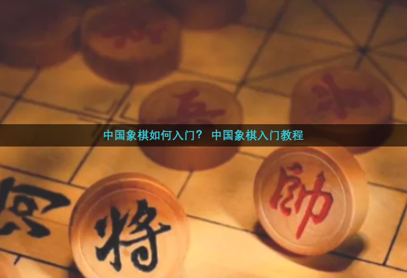 中国象棋如何入门？ 中国象棋入门教程