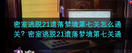 密室逃脱21遗落梦境第七关怎么通关？密室逃脱21遗落梦境第七关通关攻略